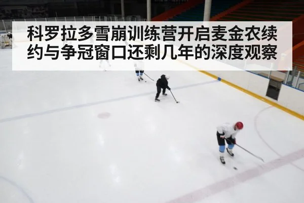 科罗拉多雪崩训练营开启麦金农续约与争冠窗口还剩几年的深度观察