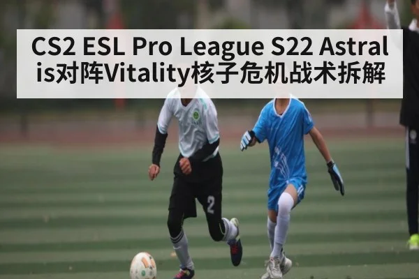 CS2 ESL Pro League S22 Astralis对阵Vitality核子危机战术拆解