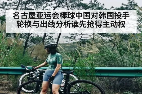 名古屋亚运会棒球中国对韩国投手轮换与出线分析谁先抢得主动权