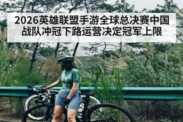 2026英雄联盟手游全球总决赛中国战队冲冠下路运营决定冠军上限