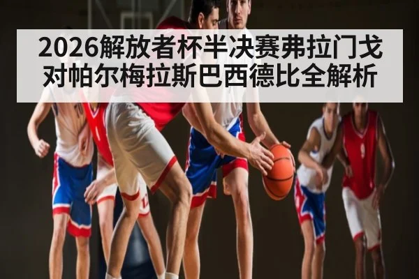 2026解放者杯半决赛弗拉门戈对帕尔梅拉斯巴西德比全解析