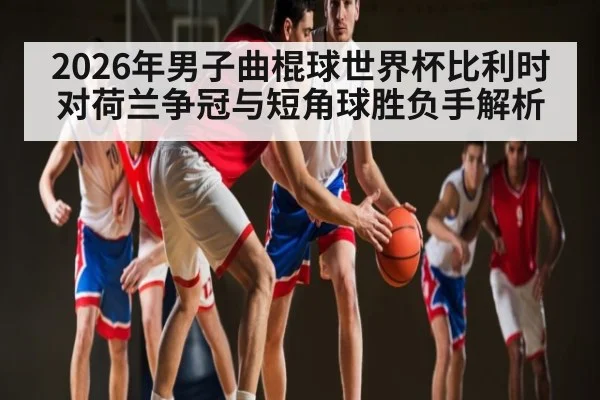 2026年男子曲棍球世界杯比利时对荷兰争冠与短角球胜负手解析