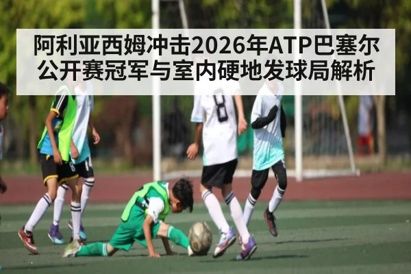 阿利亚西姆冲击2026年ATP巴塞尔公开赛冠军与室内硬地发球局解析