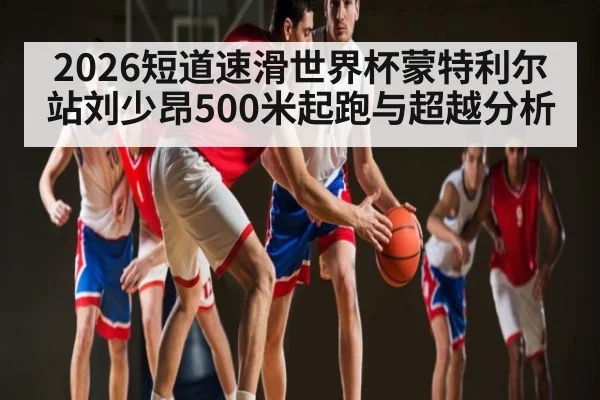 2026短道速滑世界杯蒙特利尔站刘少昂500米起跑与超越分析